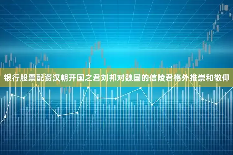 银行股票配资汉朝开国之君刘邦对魏国的信陵君格外推崇和敬仰