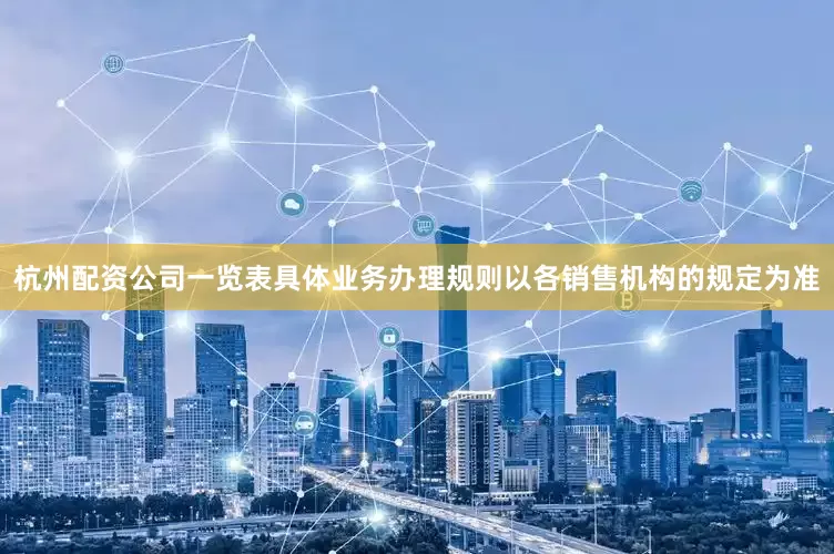 杭州配资公司一览表具体业务办理规则以各销售机构的规定为准