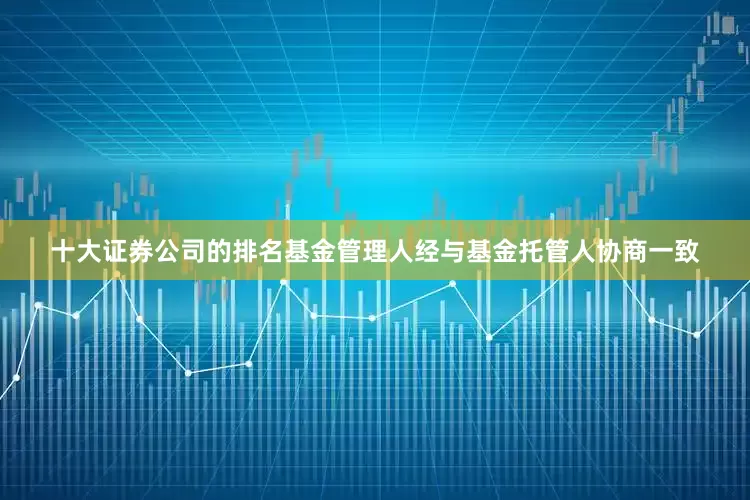 十大证券公司的排名基金管理人经与基金托管人协商一致