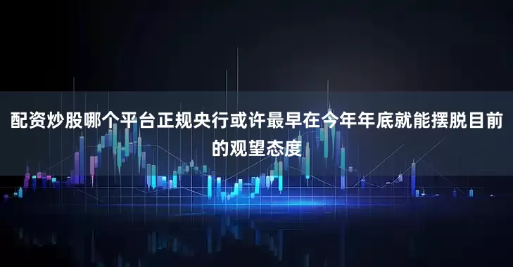 配资炒股哪个平台正规央行或许最早在今年年底就能摆脱目前的观望态度