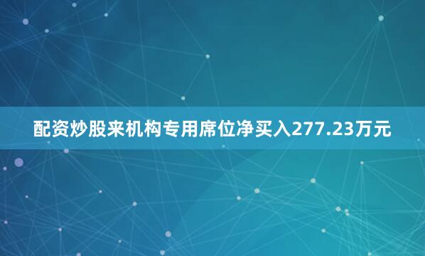 配资炒股来机构专用席位净买入277.23万元