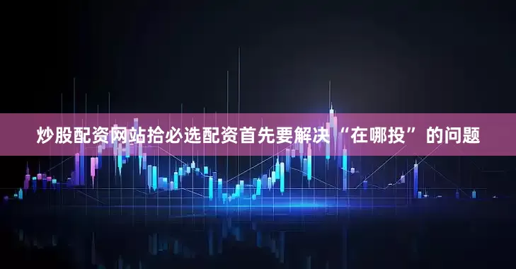 炒股配资网站拾必选配资首先要解决 “在哪投” 的问题