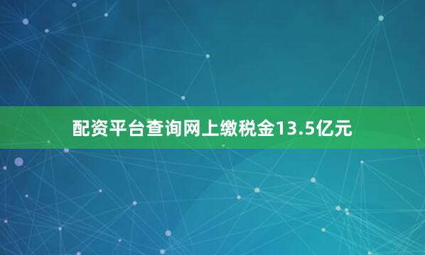 配资平台查询网上缴税金13.5亿元