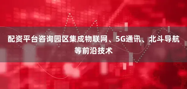 配资平台咨询园区集成物联网、5G通讯、北斗导航等前沿技术