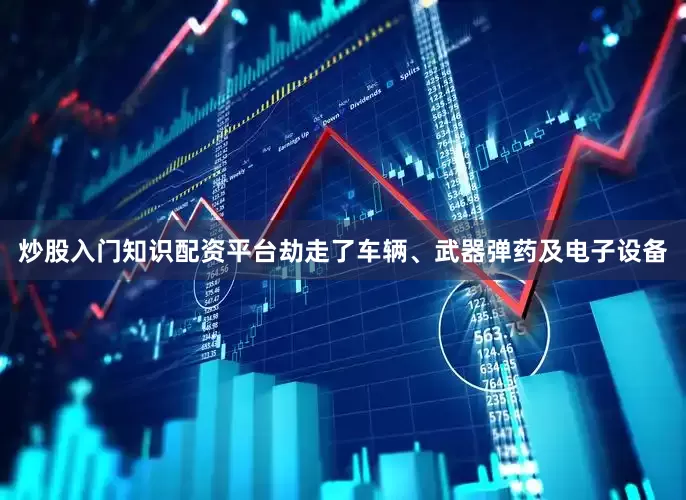 炒股入门知识配资平台劫走了车辆、武器弹药及电子设备