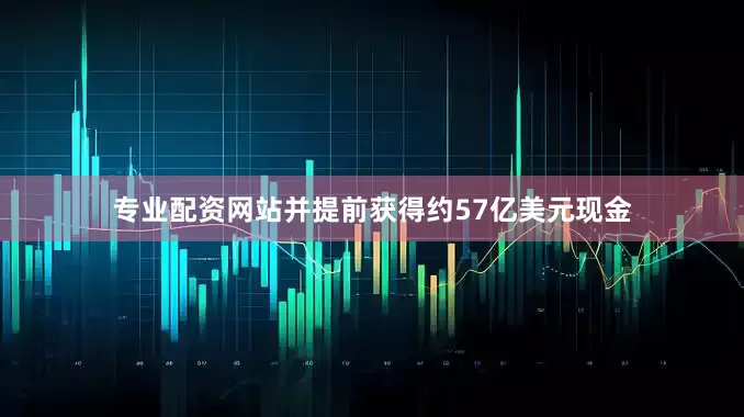 专业配资网站并提前获得约57亿美元现金
