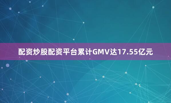 配资炒股配资平台累计GMV达17.55亿元