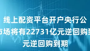 线上配资平台开户央行公开市场将有22731亿元逆回购到期