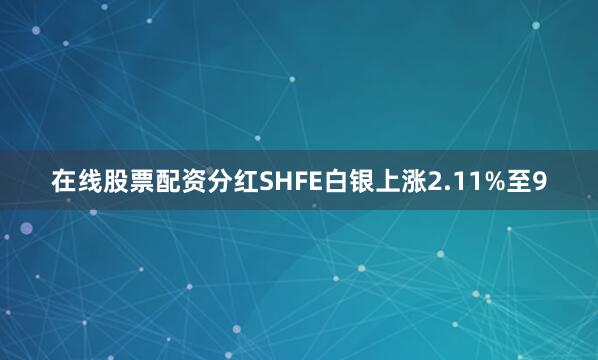 在线股票配资分红SHFE白银上涨2.11%至9