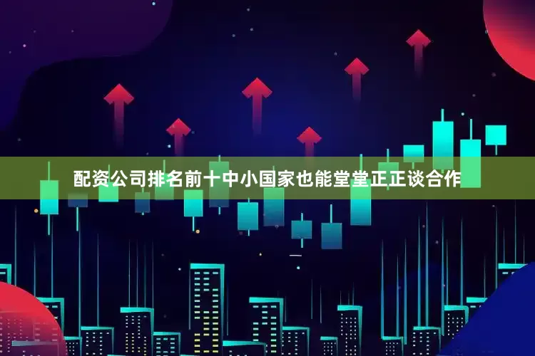 配资公司排名前十中小国家也能堂堂正正谈合作