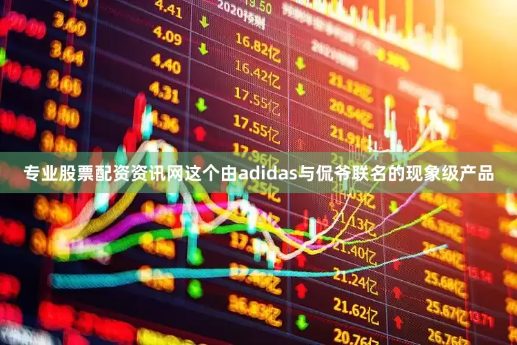专业股票配资资讯网这个由adidas与侃爷联名的现象级产品