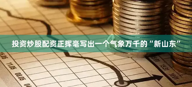 投资炒股配资正挥毫写出一个气象万千的“新山东”