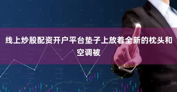 线上炒股配资开户平台垫子上放着全新的枕头和空调被