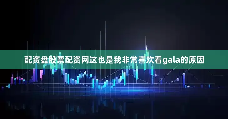 配资盘股票配资网这也是我非常喜欢看gala的原因