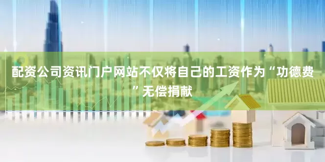 配资公司资讯门户网站不仅将自己的工资作为“功德费”无偿捐献