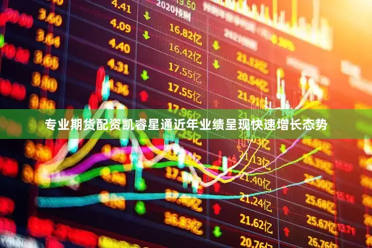 专业期货配资凯睿星通近年业绩呈现快速增长态势