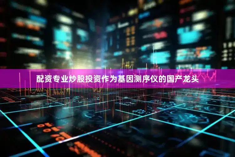 配资专业炒股投资　　作为基因测序仪的国产龙头