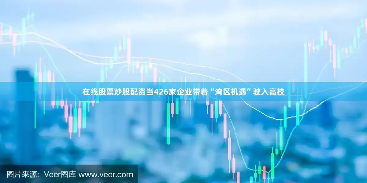在线股票炒股配资当426家企业带着“湾区机遇”驶入高校