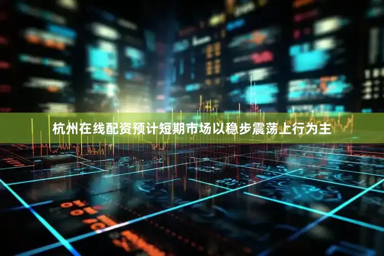 杭州在线配资预计短期市场以稳步震荡上行为主