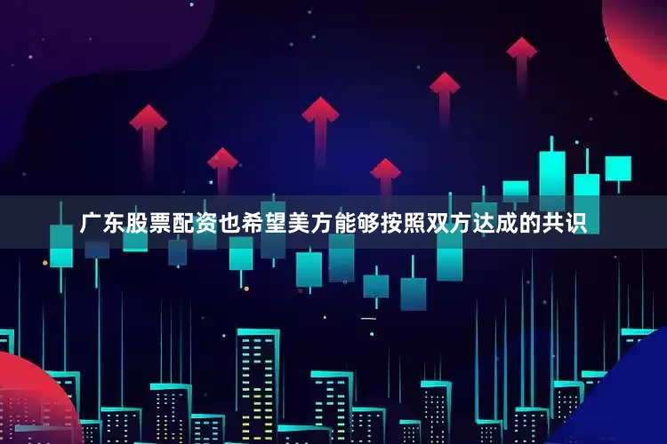 广东股票配资也希望美方能够按照双方达成的共识