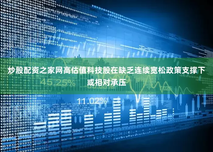 炒股配资之家网高估值科技股在缺乏连续宽松政策支撑下或相对承压
