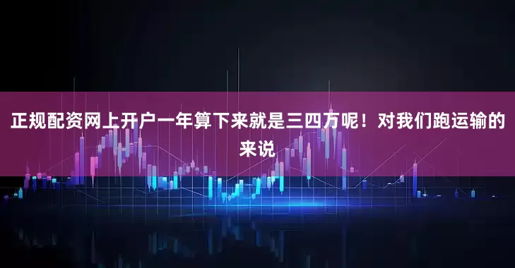 正规配资网上开户一年算下来就是三四万呢！对我们跑运输的来说