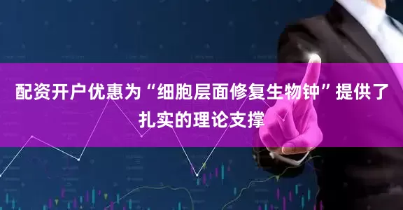 配资开户优惠为“细胞层面修复生物钟”提供了扎实的理论支撑