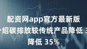 配资网app官方最新版本介绍碳排放较传统产品降低 35%