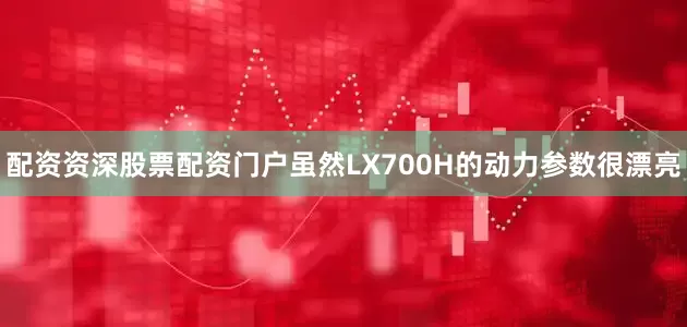 配资资深股票配资门户虽然LX700H的动力参数很漂亮