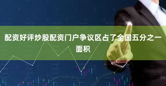 配资好评炒股配资门户争议区占了全国五分之一面积