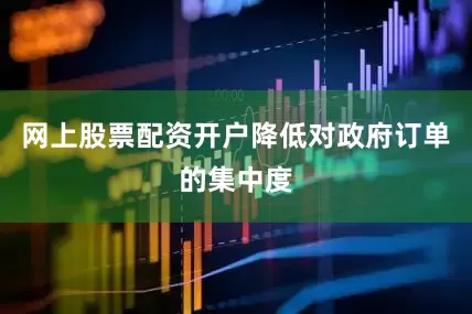 网上股票配资开户降低对政府订单的集中度