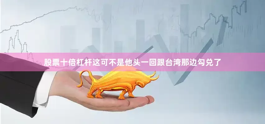 股票十倍杠杆这可不是他头一回跟台湾那边勾兑了