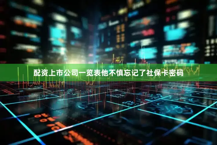 配资上市公司一览表他不慎忘记了社保卡密码