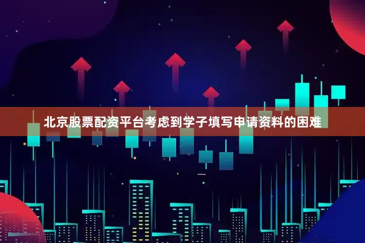 北京股票配资平台考虑到学子填写申请资料的困难