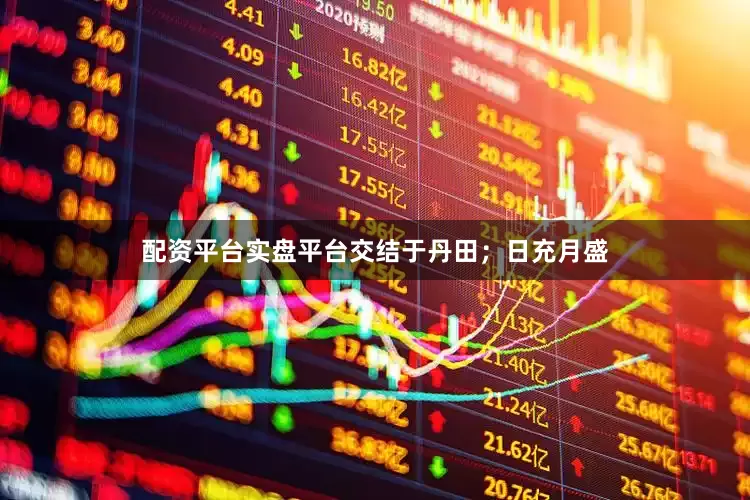 配资平台实盘平台交结于丹田；日充月盛