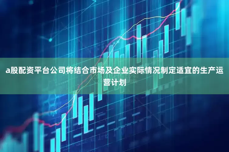 a股配资平台公司将结合市场及企业实际情况制定适宜的生产运营计划