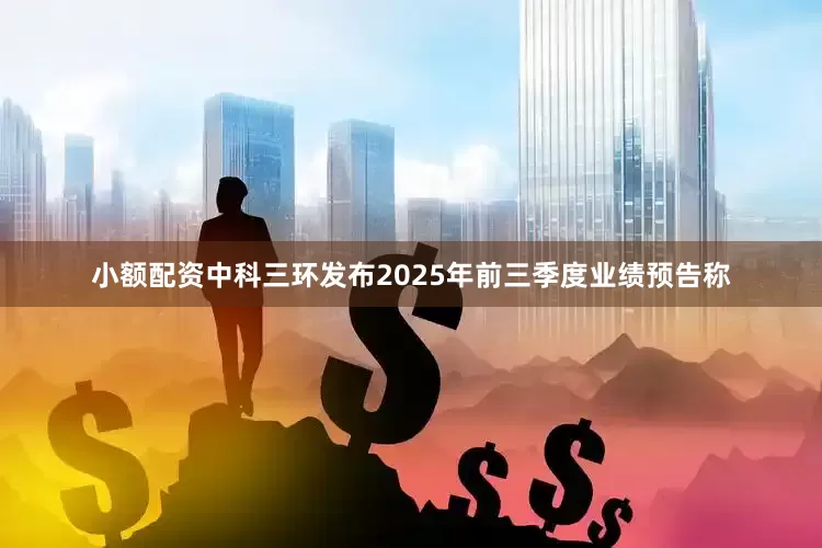 小额配资中科三环发布2025年前三季度业绩预告称