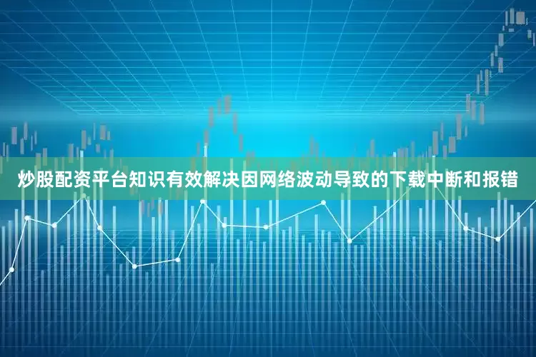 炒股配资平台知识有效解决因网络波动导致的下载中断和报错
