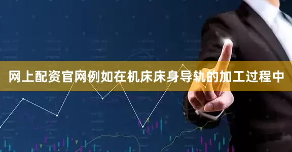 网上配资官网例如在机床床身导轨的加工过程中