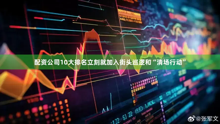 配资公司10大排名立刻就加入街头巡逻和“清场行动”