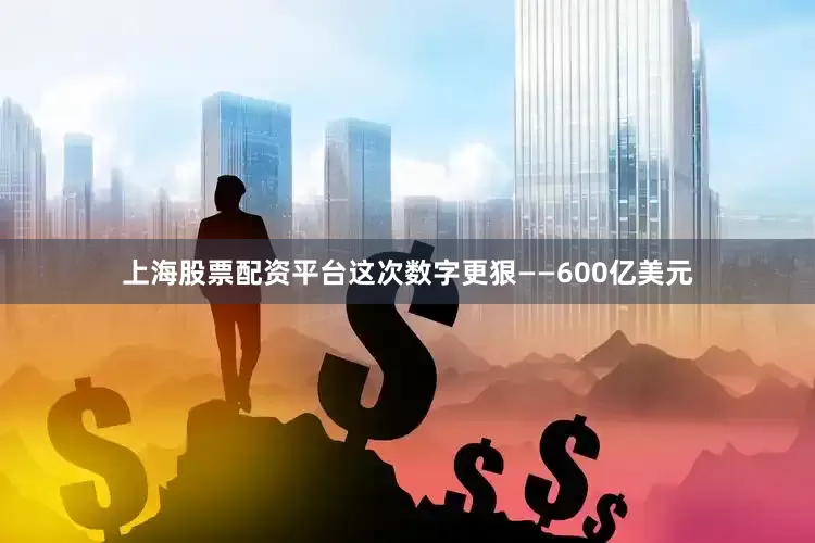 上海股票配资平台这次数字更狠——600亿美元