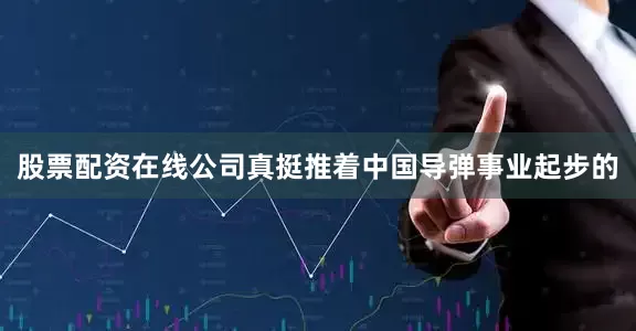 股票配资在线公司真挺推着中国导弹事业起步的