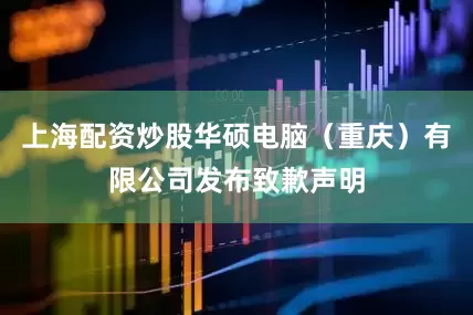 上海配资炒股华硕电脑(重庆)有限公司发布致歉声明